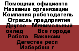 Помощник официанта › Название организации ­ Компания-работодатель › Отрасль предприятия ­ Другое › Минимальный оклад ­ 1 - Все города Работа » Вакансии   . Дагестан респ.,Избербаш г.